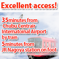 Excellent access! 35minutes from Chubu Centrair international Airtport by train  5minutes from JR Nagoya station on foot